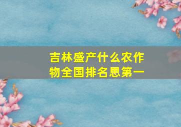 吉林盛产什么农作物全国排名思第一