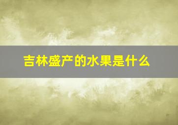 吉林盛产的水果是什么