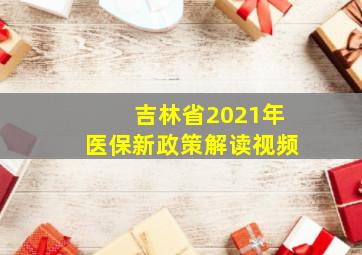 吉林省2021年医保新政策解读视频