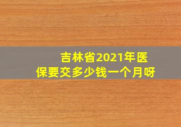 吉林省2021年医保要交多少钱一个月呀