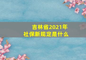 吉林省2021年社保新规定是什么