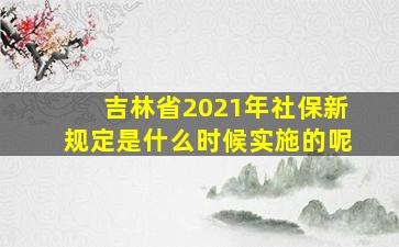 吉林省2021年社保新规定是什么时候实施的呢