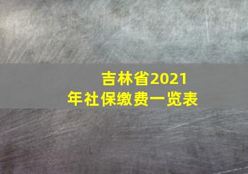 吉林省2021年社保缴费一览表