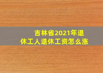 吉林省2021年退休工人退休工资怎么涨