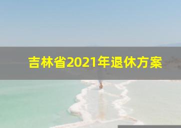 吉林省2021年退休方案