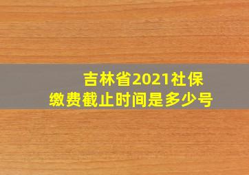 吉林省2021社保缴费截止时间是多少号