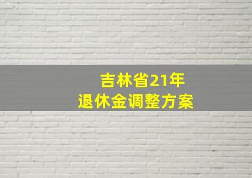 吉林省21年退休金调整方案