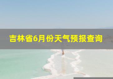 吉林省6月份天气预报查询