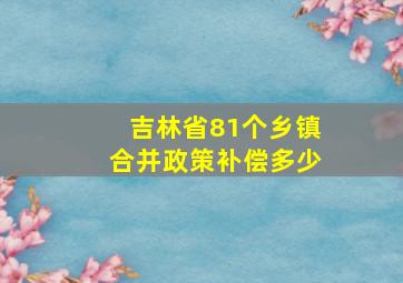 吉林省81个乡镇合并政策补偿多少