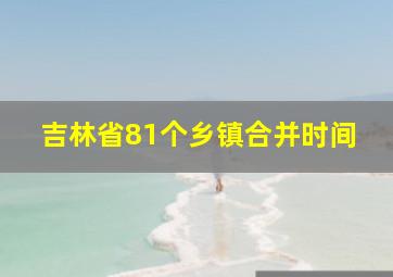 吉林省81个乡镇合并时间