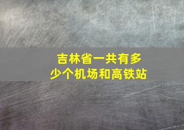 吉林省一共有多少个机场和高铁站