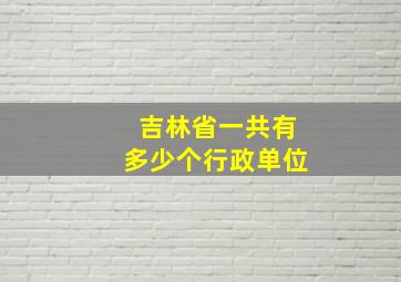 吉林省一共有多少个行政单位