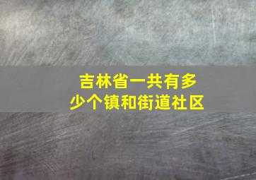 吉林省一共有多少个镇和街道社区