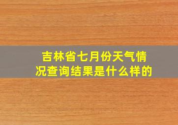 吉林省七月份天气情况查询结果是什么样的