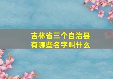 吉林省三个自治县有哪些名字叫什么