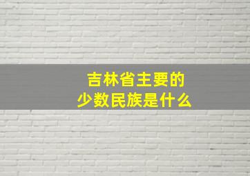 吉林省主要的少数民族是什么