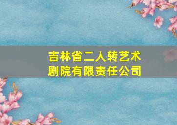 吉林省二人转艺术剧院有限责任公司