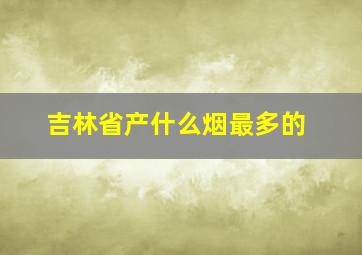 吉林省产什么烟最多的