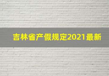 吉林省产假规定2021最新