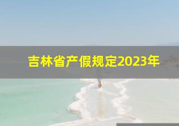 吉林省产假规定2023年