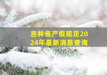 吉林省产假规定2024年最新消息查询