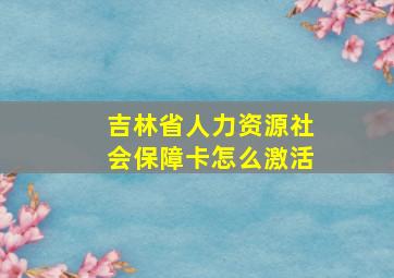 吉林省人力资源社会保障卡怎么激活