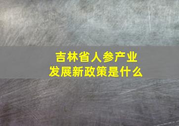 吉林省人参产业发展新政策是什么