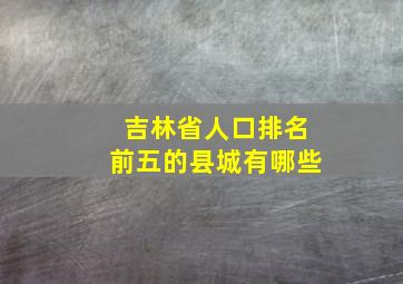 吉林省人口排名前五的县城有哪些