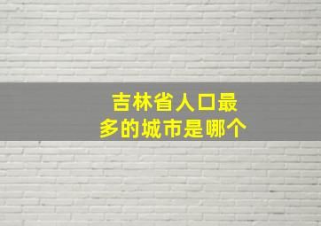 吉林省人口最多的城市是哪个