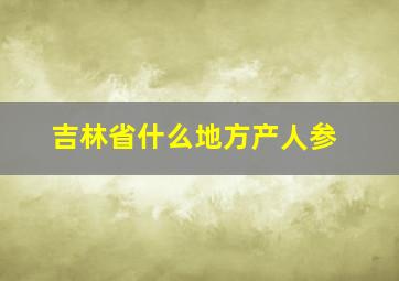 吉林省什么地方产人参