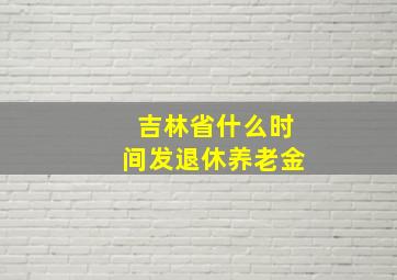 吉林省什么时间发退休养老金