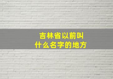 吉林省以前叫什么名字的地方