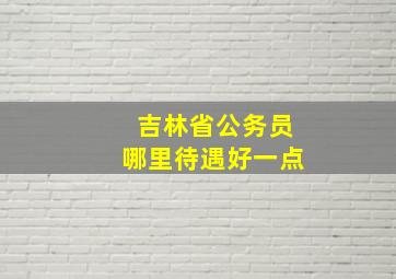 吉林省公务员哪里待遇好一点