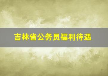 吉林省公务员福利待遇