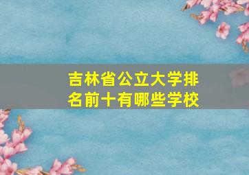 吉林省公立大学排名前十有哪些学校