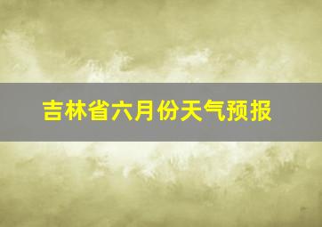 吉林省六月份天气预报