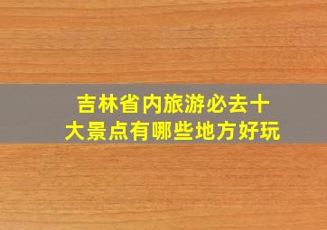 吉林省内旅游必去十大景点有哪些地方好玩