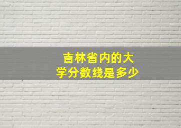 吉林省内的大学分数线是多少