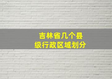 吉林省几个县级行政区域划分