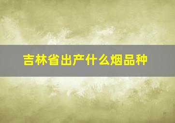 吉林省出产什么烟品种