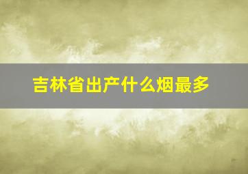 吉林省出产什么烟最多