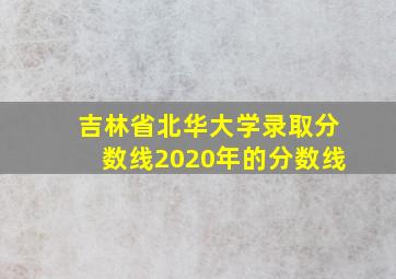 吉林省北华大学录取分数线2020年的分数线