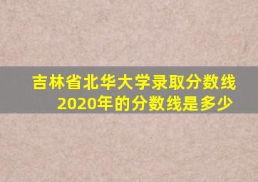 吉林省北华大学录取分数线2020年的分数线是多少