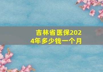 吉林省医保2024年多少钱一个月