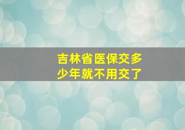 吉林省医保交多少年就不用交了