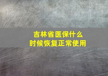 吉林省医保什么时候恢复正常使用