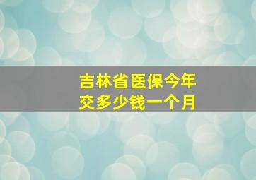 吉林省医保今年交多少钱一个月