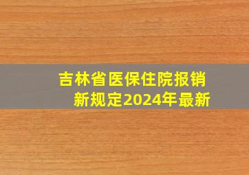 吉林省医保住院报销新规定2024年最新