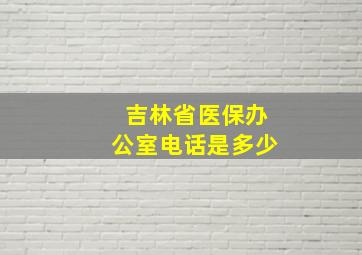 吉林省医保办公室电话是多少