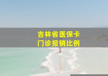 吉林省医保卡门诊报销比例